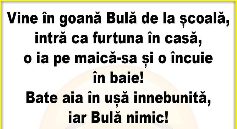 Banc: Vine in goana Bula de la scoala, intra ca furtuna in casa…