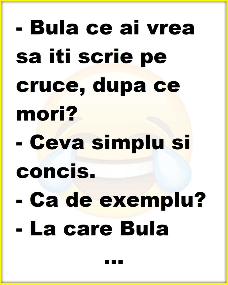 – Bula ce ai vrea sa iti scrie pe cruce, dupa ce mori?